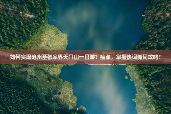 如何实现沧州至张家界天门山一日游？痛点，掌握热词新词攻略！