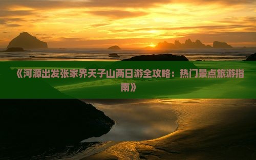 《河源出发张家界天子山两日游全攻略：热门景点旅游指南》