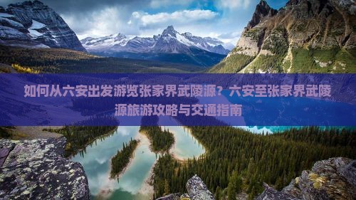 如何从六安出发游览张家界武陵源？六安至张家界武陵源旅游攻略与交通指南