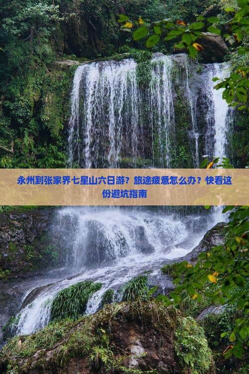 永州到张家界七星山六日游？旅途疲惫怎么办？快看这份避坑指南