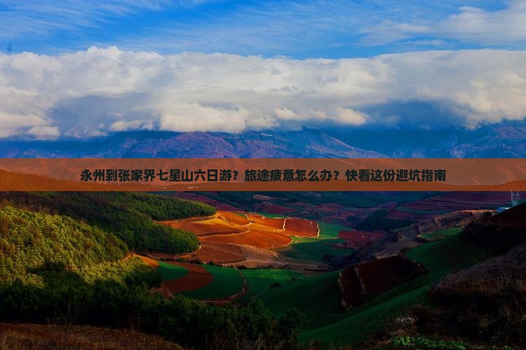 永州到张家界七星山六日游？旅途疲惫怎么办？快看这份避坑指南