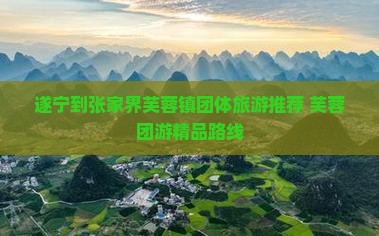 遂宁到张家界芙蓉镇团体旅游推荐 芙蓉团游精品路线