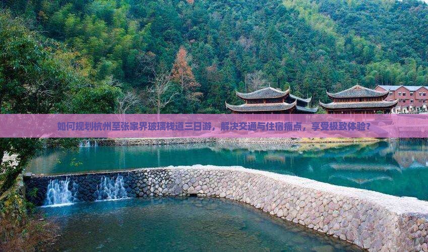 如何规划杭州至张家界玻璃栈道三日游，解决交通与住宿痛点，享受极致体验？