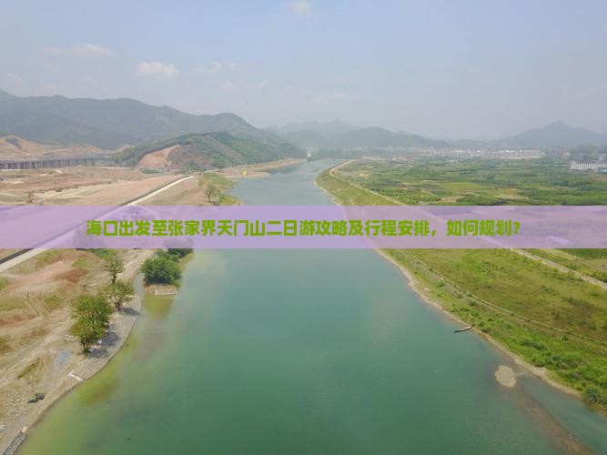海口出发至张家界天门山二日游攻略及行程安排，如何规划？