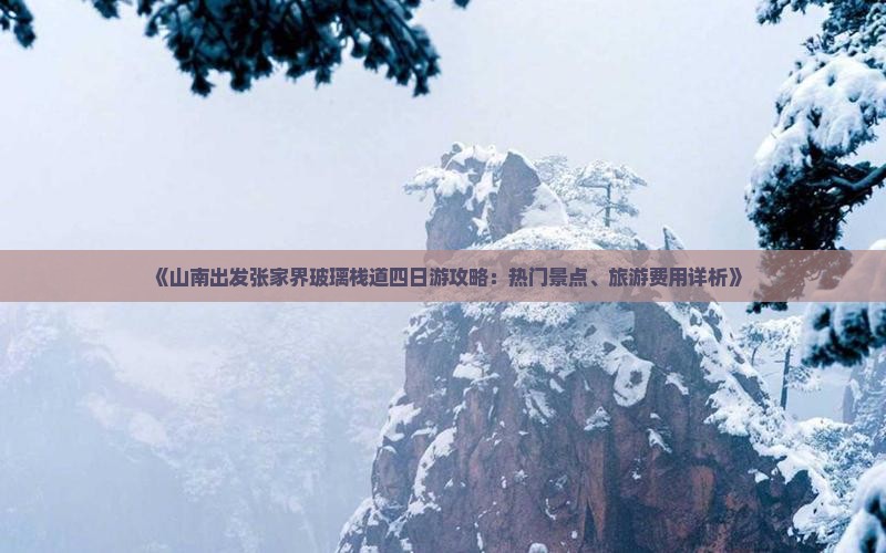 《山南出发张家界玻璃栈道四日游攻略：热门景点、旅游费用详析》