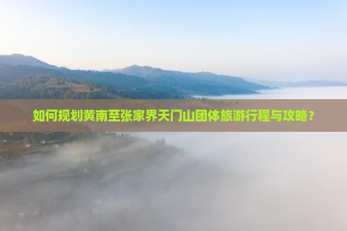如何规划黄南至张家界天门山团体旅游行程与攻略？