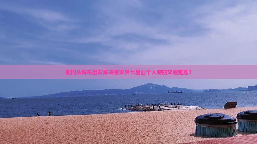 如何从海东出发解决张家界七星山个人游的交通难题？