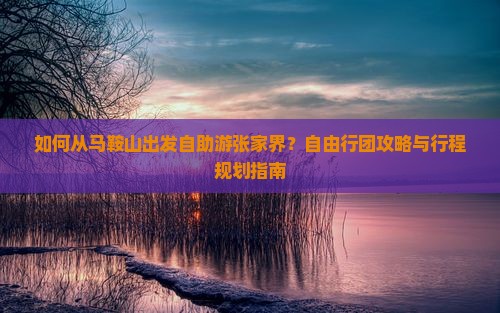 如何从马鞍山出发自助游张家界？自由行团攻略与行程规划指南