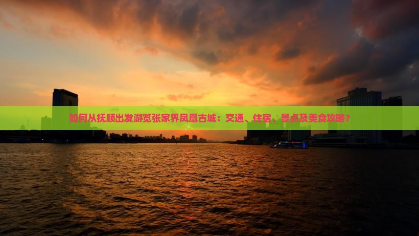 如何从抚顺出发游览张家界凤凰古城：交通、住宿、景点及美食攻略？