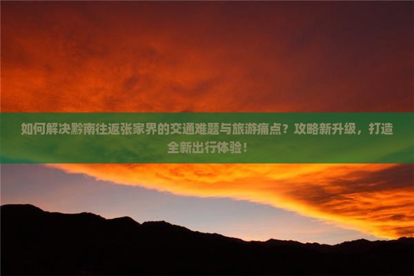 如何解决黔南往返张家界的交通难题与旅游痛点？攻略新升级，打造全新出行体验！