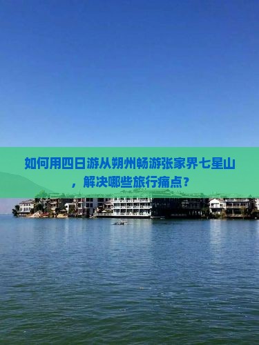 如何用四日游从朔州畅游张家界七星山，解决哪些旅行痛点？
