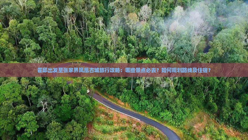 霍邱出发至张家界凤凰古城旅行攻略：哪些景点必去？如何规划路线及住宿？