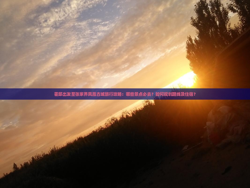 霍邱出发至张家界凤凰古城旅行攻略：哪些景点必去？如何规划路线及住宿？