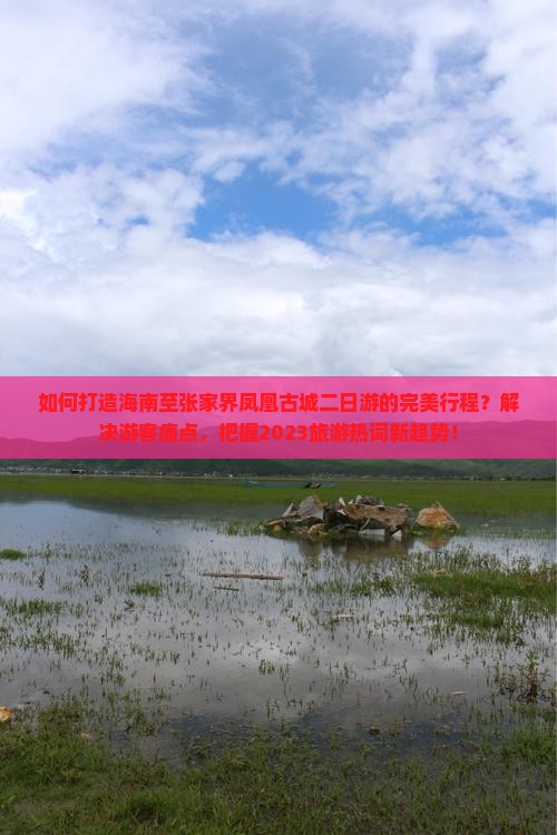 如何打造海南至张家界凤凰古城二日游的完美行程？解决游客痛点，把握2023旅游热词新趋势！