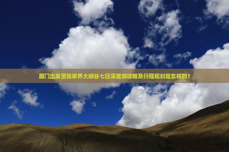 厦门出发至张家界大峡谷七日深度游攻略及行程规划是怎样的？