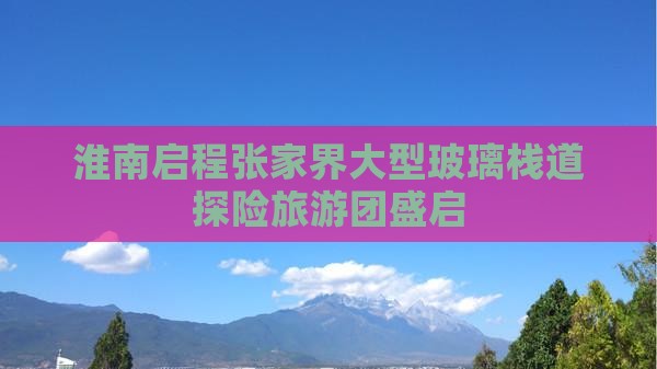 淮南启程张家界大型玻璃栈道探险旅游团盛启
