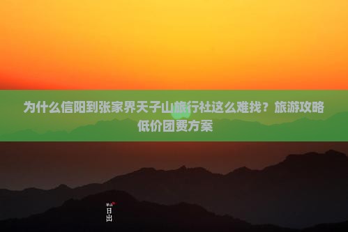 为什么信阳到张家界天子山旅行社这么难找？旅游攻略+低价团费方案