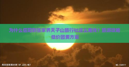 为什么信阳到张家界天子山旅行社这么难找？旅游攻略+低价团费方案