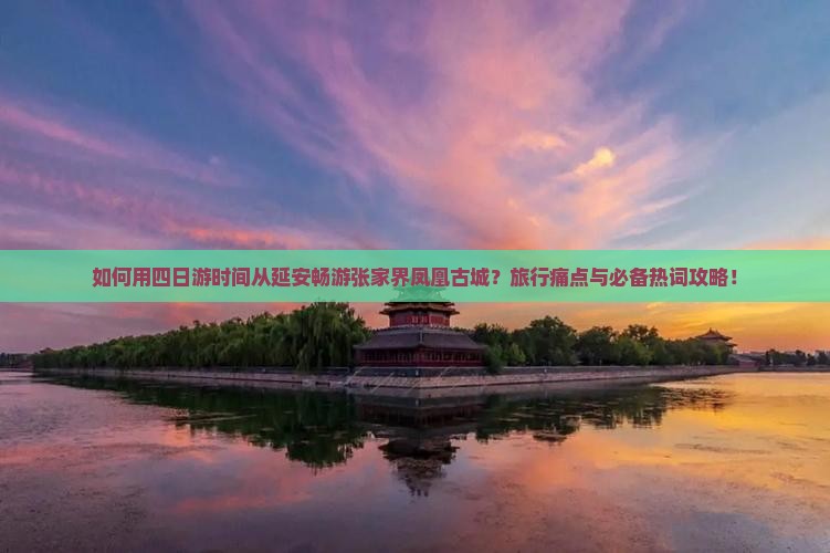 如何用四日游时间从延安畅游张家界凤凰古城?旅行痛点与必备热词攻略! 如何用四日游时间从延安畅游张家界凤凰古城?旅行痛点与必备热词攻略!
