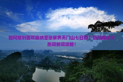 如何规划西双版纳至张家界天门山七日游?旅行痛点与热词新词攻略! 如何规划西双版纳至张家界天门山七日游?旅行痛点与热词新词攻略!