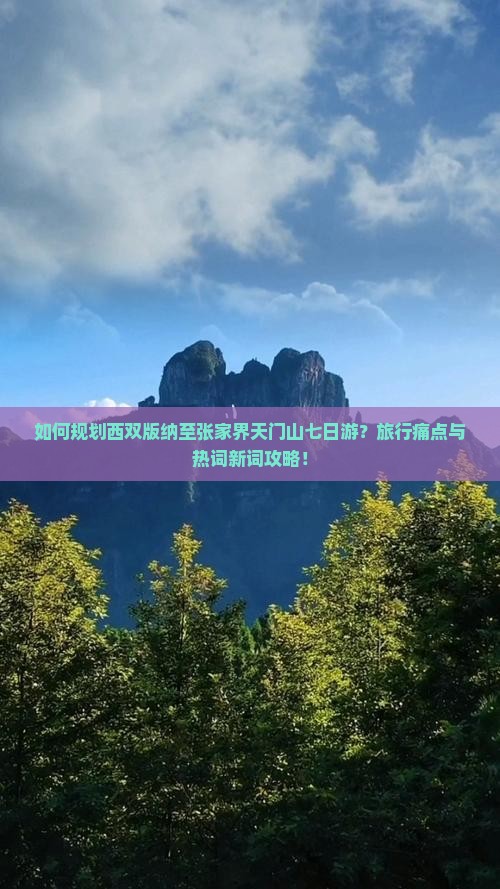如何规划西双版纳至张家界天门山七日游?旅行痛点与热词新词攻略! 如何规划西双版纳至张家界天门山七日游?旅行痛点与热词新词攻略!