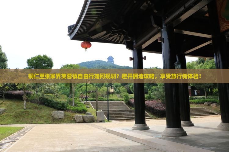 铜仁至张家界芙蓉镇自由行如何规划？避开拥堵攻略，享受旅行新体验！