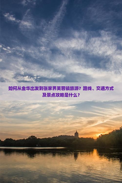 如何从金华出发到张家界芙蓉镇旅游？路线、交通方式及景点攻略是什么？