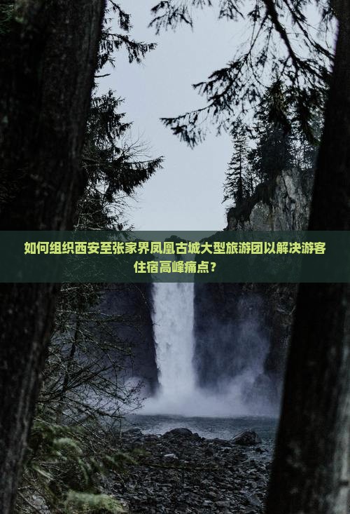 如何组织西安至张家界凤凰古城大型旅游团以解决游客住宿高峰痛点？