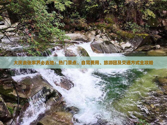 大庆去张家界必去地：热门景点、自驾费用、旅游团及交通方式全攻略