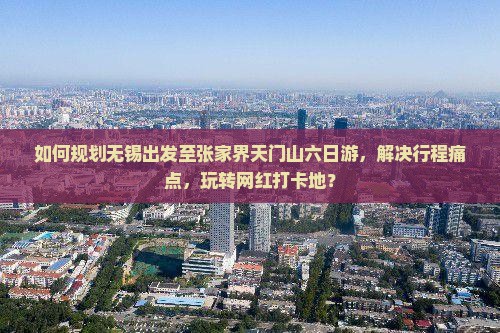 如何规划无锡出发至张家界天门山六日游，解决行程痛点，玩转网红打卡地？