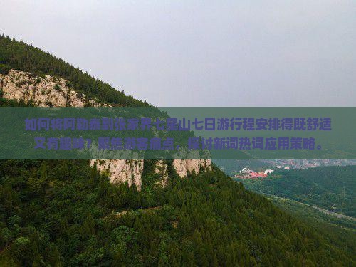 如何将阿勒泰到张家界七星山七日游行程安排得既舒适又有趣味？聚焦游客痛点，探讨新词热词应用策略。