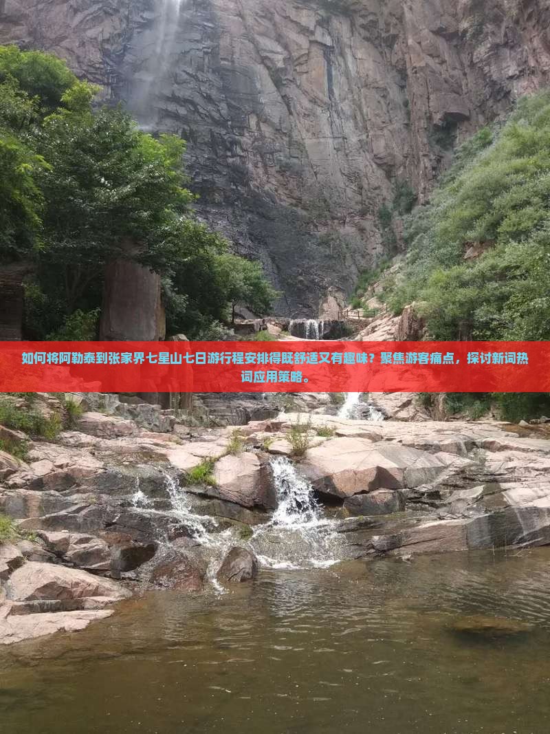 如何将阿勒泰到张家界七星山七日游行程安排得既舒适又有趣味？聚焦游客痛点，探讨新词热词应用策略。