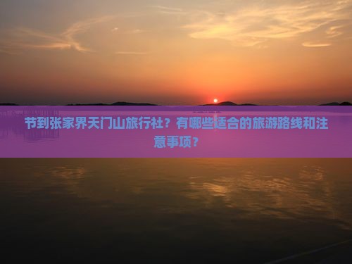 节到张家界天门山旅行社？有哪些适合的旅游路线和注意事项？