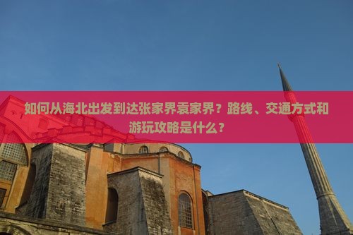 如何从海北出发到达张家界袁家界？路线、交通方式和游玩攻略是什么？