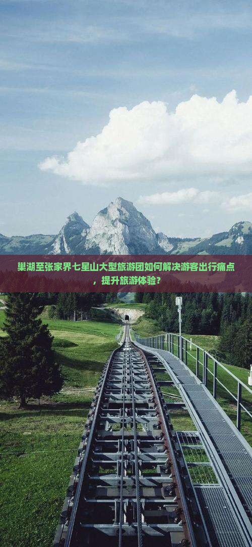 巢湖至张家界七星山大型旅游团如何解决游客出行痛点，提升旅游体验？