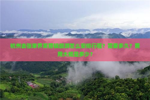 杭州去张家界芙蓉镇旅游怎么安排行程？需要多久？费用大概是多少？