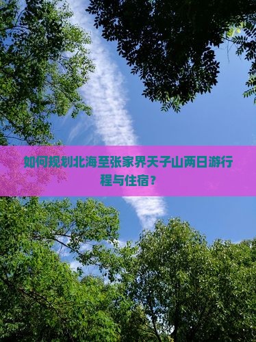 如何规划北海至张家界天子山两日游行程与住宿？
