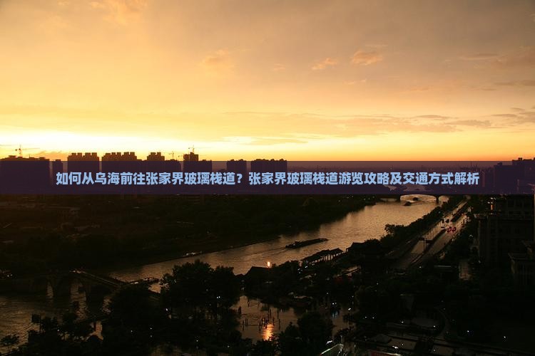 如何从乌海前往张家界玻璃栈道？张家界玻璃栈道游览攻略及交通方式解析
