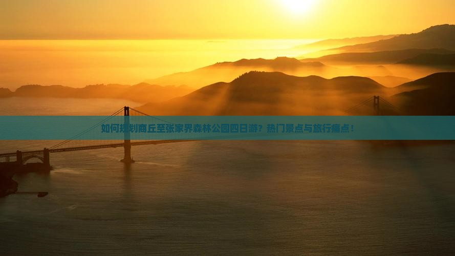 如何规划商丘至张家界森林公园四日游？热门景点与旅行痛点！