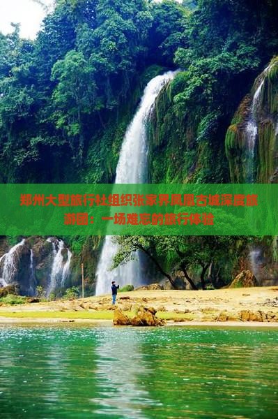 郑州大型旅行社组织张家界凤凰古城深度旅游团：一场难忘的旅行体验