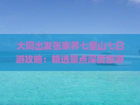 大同出发张家界七星山七日游攻略：精选景点深度旅游指南