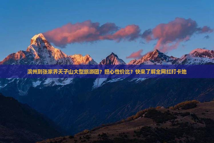 滨州到张家界天子山大型旅游团？担心性价比？快来了解全网红打卡地