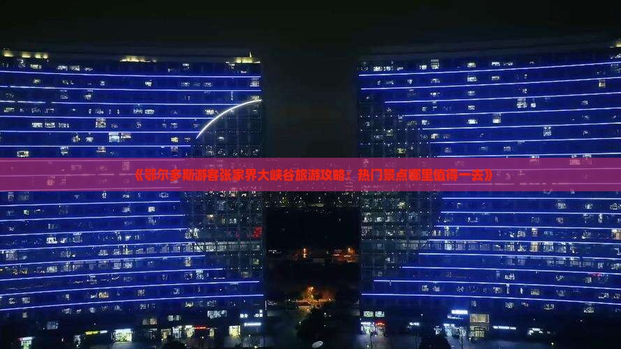 《鄂尔多斯游客张家界大峡谷旅游攻略：热门景点哪里值得一去》