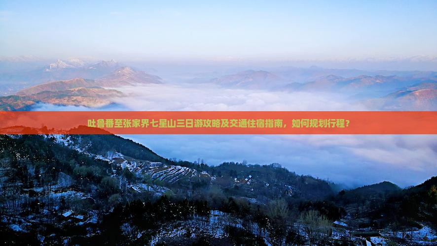 吐鲁番至张家界七星山三日游攻略及交通住宿指南，如何规划行程？