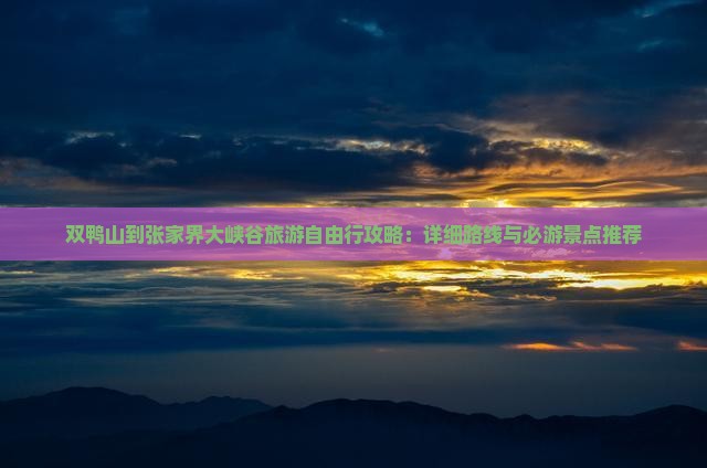 双鸭山到张家界大峡谷旅游自由行攻略：详细路线与必游景点推荐