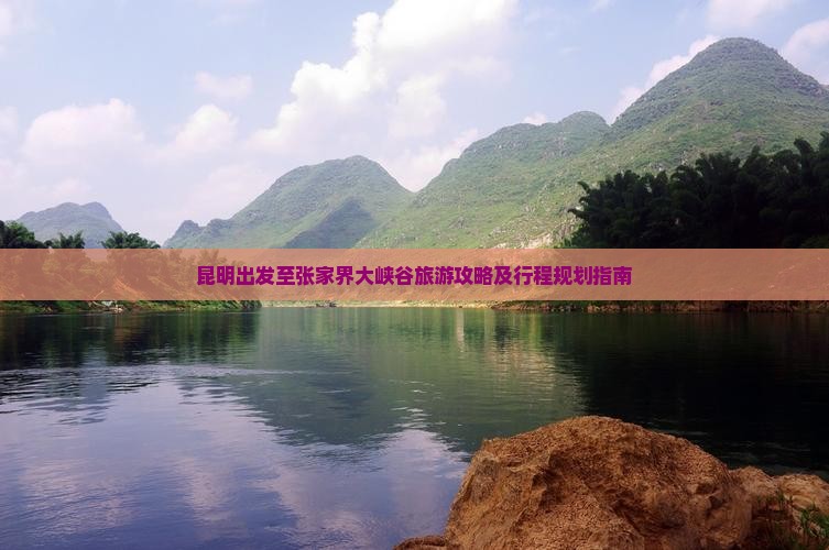 昆明出发至张家界大峡谷旅游攻略及行程规划指南