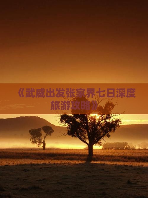 《武威出发张家界七日深度旅游攻略》