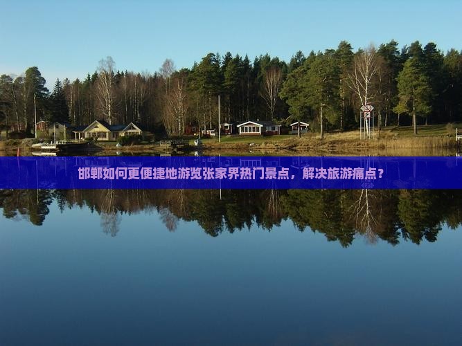 邯郸如何更便捷地游览张家界热门景点，解决旅游痛点？