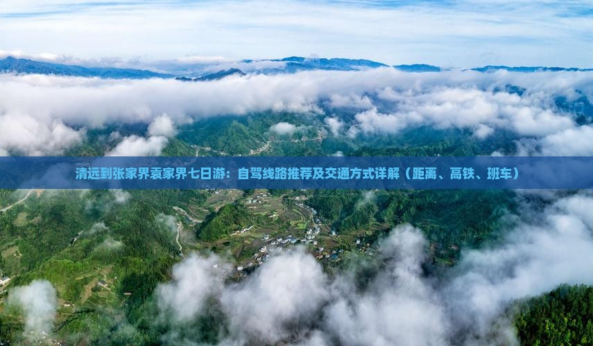 清远到张家界袁家界七日游：自驾线路推荐及交通方式详解（距离、高铁、班车）