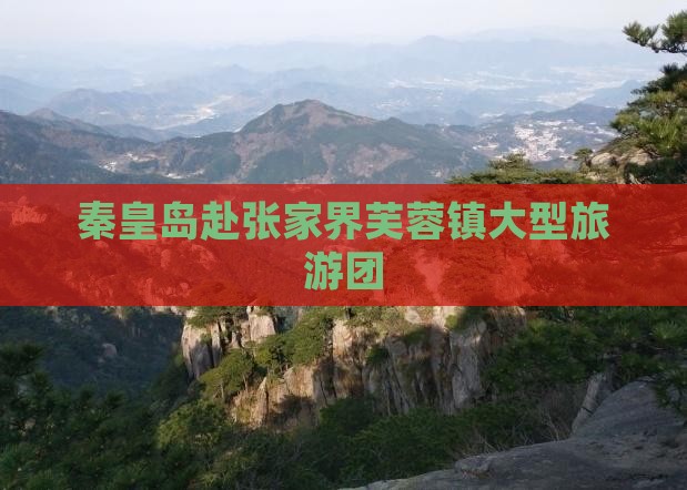 秦皇岛去张家界芙蓉镇大型旅游团